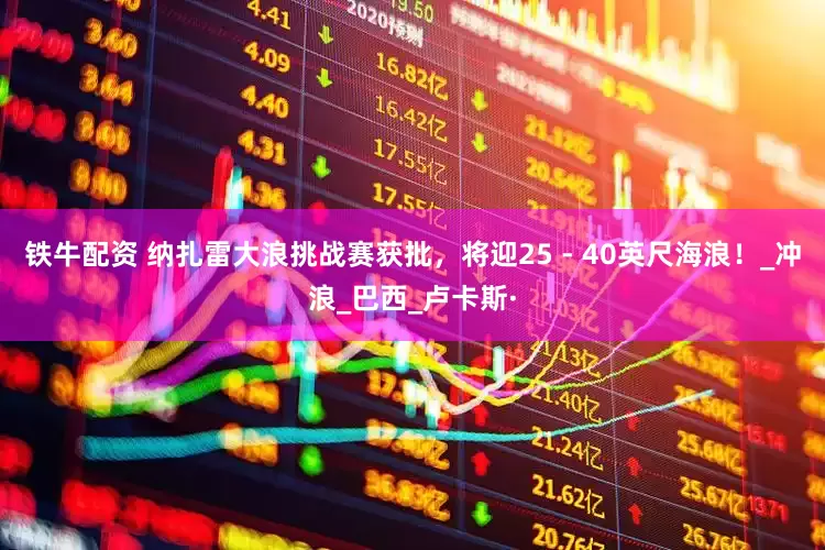 铁牛配资 纳扎雷大浪挑战赛获批，将迎25 - 40英尺海浪！_冲浪_巴西_卢卡斯·