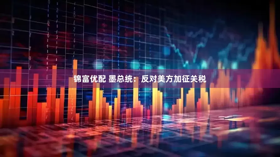 锦富优配 墨总统：反对美方加征关税