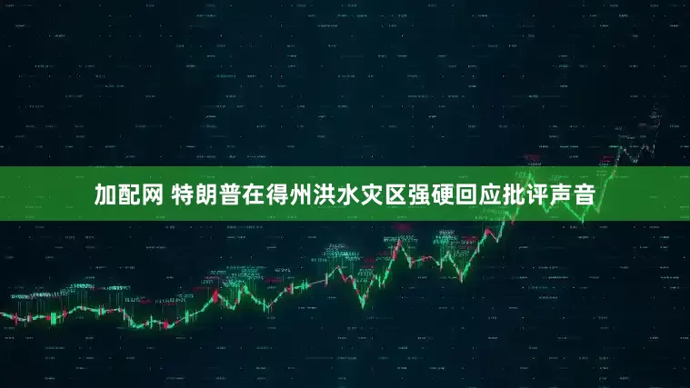 加配网 特朗普在得州洪水灾区强硬回应批评声音