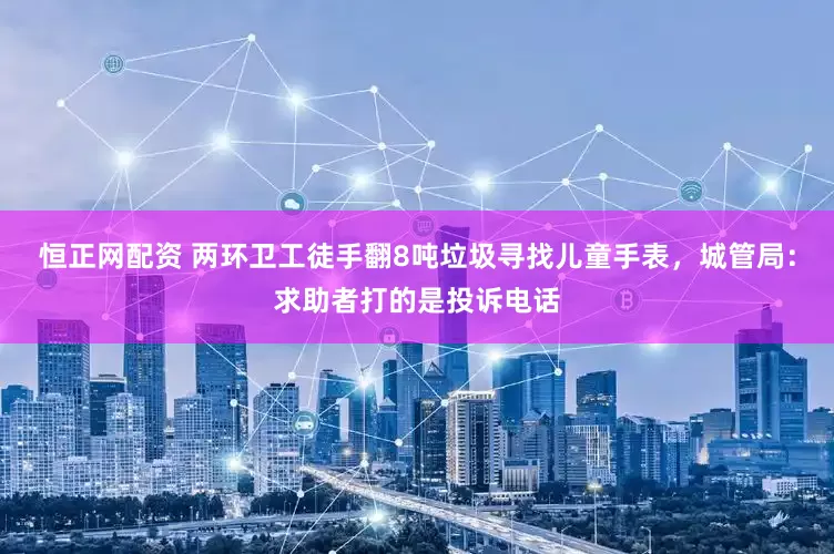 恒正网配资 两环卫工徒手翻8吨垃圾寻找儿童手表，城管局：求助者打的是投诉电话