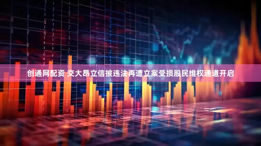 创通网配资 交大昂立信披违法再遭立案受损股民维权通道开启