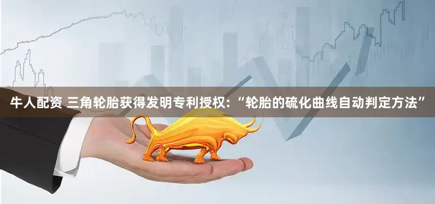牛人配资 三角轮胎获得发明专利授权: “轮胎的硫化曲线自动判定方法”