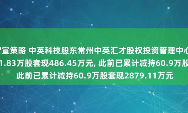 智宣策略 中英科技股东常州中英汇才股权投资管理中心(有限合伙)拟减持11.83万股套现486.45万元, 此前已累计减持60.9万股套现2879.11万元
