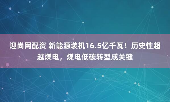 迎尚网配资 新能源装机16.5亿千瓦！历史性超越煤电，煤电低碳转型成关键