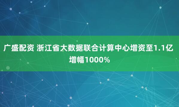 广盛配资 浙江省大数据联合计算中心增资至1.1亿 增幅1000%