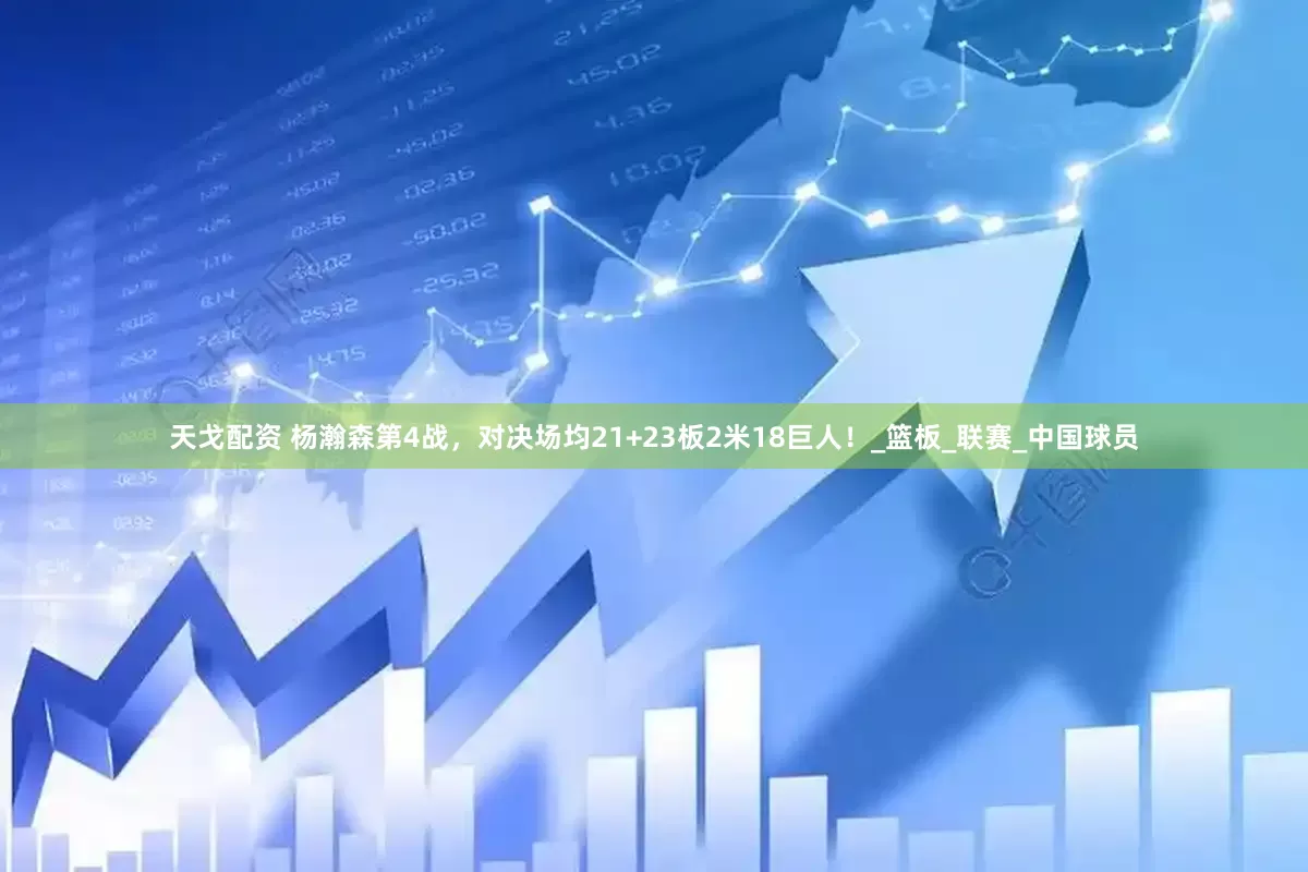 天戈配资 杨瀚森第4战，对决场均21+23板2米18巨人！_篮板_联赛_中国球员