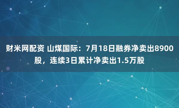 财米网配资 山煤国际：7月18日融券净卖出8900股，连续3日累计净卖出1.5万股
