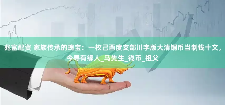 兆富配资 家族传承的瑰宝：一枚己酉度支部川字版大清铜币当制钱十文，今寻有缘人_马先生_钱币_祖父