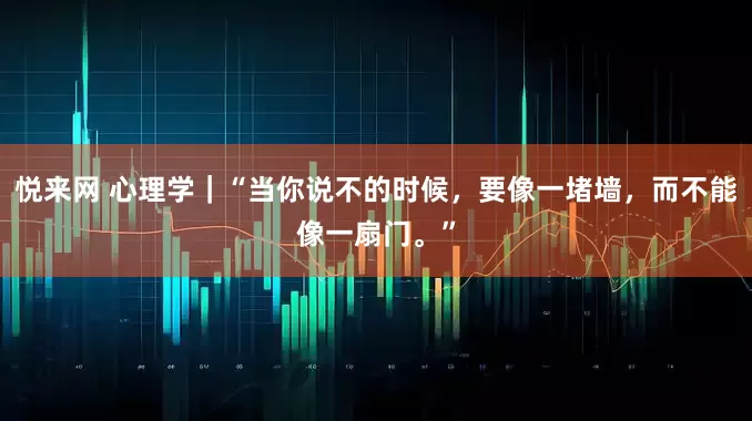 悦来网 心理学｜“当你说不的时候，要像一堵墙，而不能像一扇门。”
