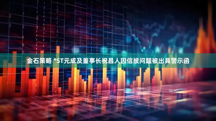 金石策略 *ST元成及董事长祝昌人因信披问题被出具警示函