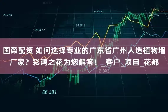 国榮配资 如何选择专业的广东省广州人造植物墙厂家？彩鸿之花为您解答！_客户_项目_花都