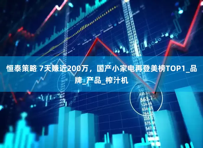 恒泰策略 7天赚近200万，国产小家电再登美榜TOP1_品牌_产品_榨汁机