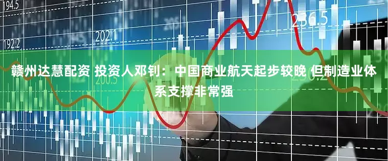 赣州达慧配资 投资人邓钊：中国商业航天起步较晚 但制造业体系支撑非常强