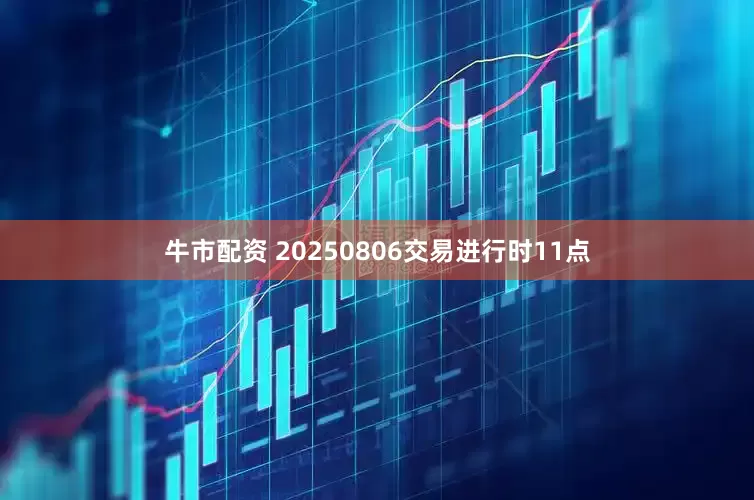 牛市配资 20250806交易进行时11点