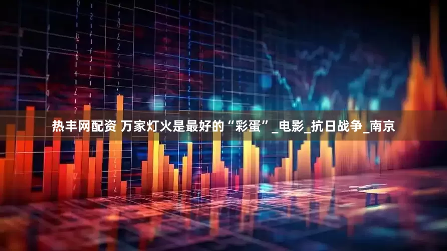 热丰网配资 万家灯火是最好的“彩蛋”_电影_抗日战争_南京
