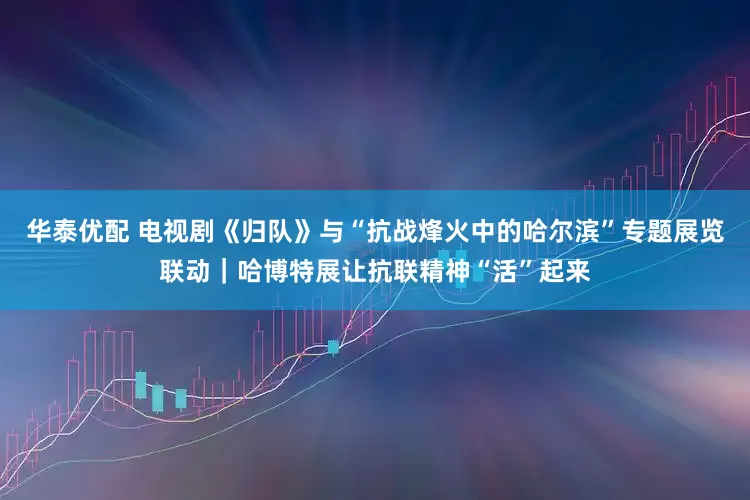 华泰优配 电视剧《归队》与“抗战烽火中的哈尔滨”专题展览联动｜哈博特展让抗联精神“活”起来