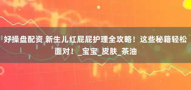 好操盘配资 新生儿红屁屁护理全攻略！这些秘籍轻松面对！_宝宝_皮肤_茶油