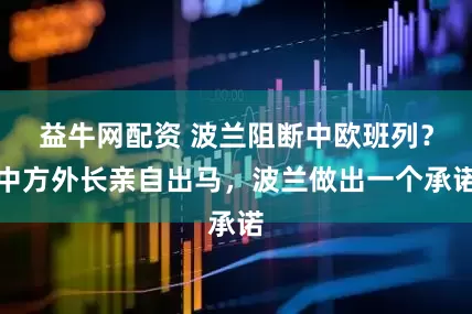 益牛网配资 波兰阻断中欧班列?中方外长亲自出马,波兰做出一个承诺