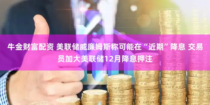 牛金财富配资 美联储威廉姆斯称可能在“近期”降息 交易员加大美联储12月降息押注
