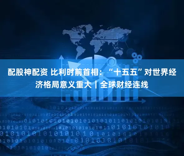 配股神配资 比利时前首相:“十五五”对世界经济格局意义重大|全球财经连线
