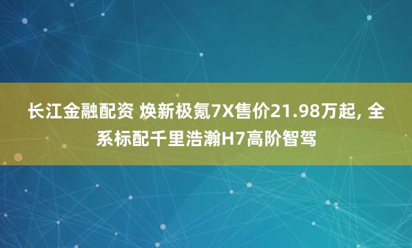 长江金融配资 焕新极氪7X售价21.98万起, 全系标配千里浩瀚H7高阶智驾
