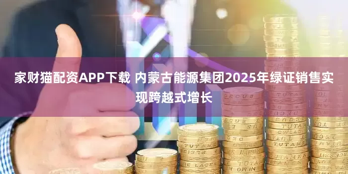家财猫配资APP下载 内蒙古能源集团2025年绿证销售实现跨越式增长