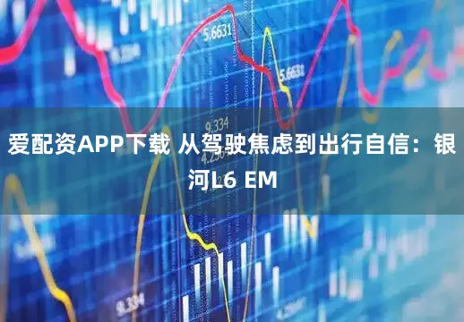 爱配资APP下载 从驾驶焦虑到出行自信：银河L6 EM