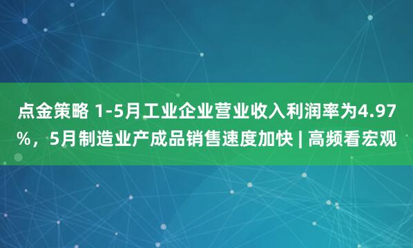 点金策略 1-5月工业企业营业收入利润率为4.97%，5月制造业产成品销售速度加快 | 高频看宏观
