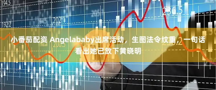 小番茄配资 Angelababy出席活动,生图法令纹重,一句话看出她已放下黄晓明