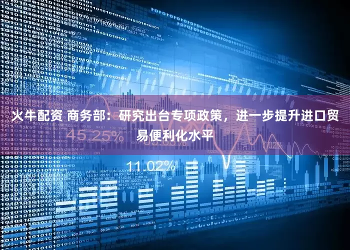 火牛配资 商务部：研究出台专项政策，进一步提升进口贸易便利化水平