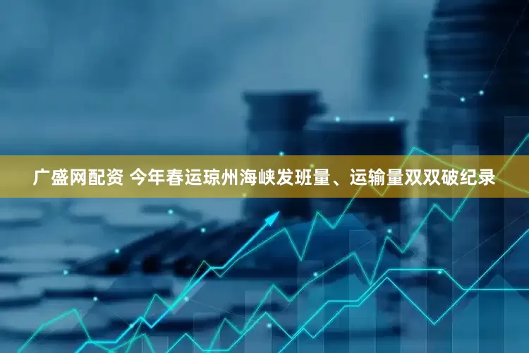 广盛网配资 今年春运琼州海峡发班量、运输量双双破纪录