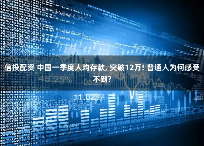 信投配资 中国一季度人均存款, 突破12万! 普通人为何感受不到?